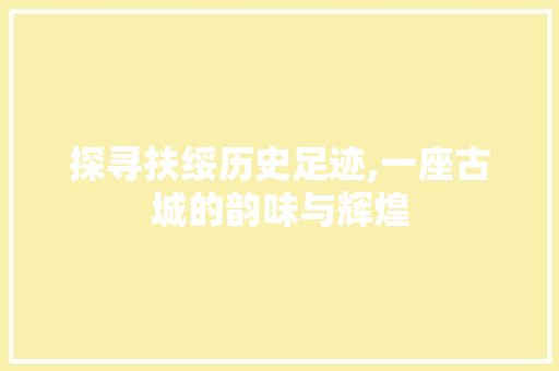 探寻扶绥历史足迹,一座古城的韵味与辉煌