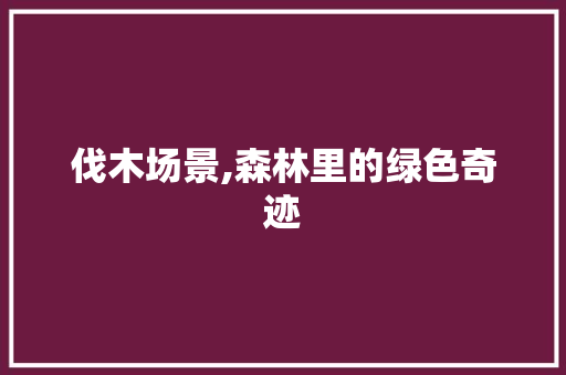 伐木场景,森林里的绿色奇迹