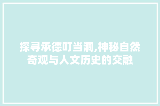 探寻承德叮当洞,神秘自然奇观与人文历史的交融