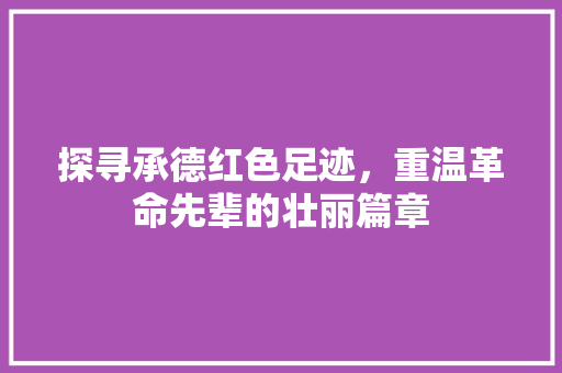 探寻承德红色足迹，重温革命先辈的壮丽篇章