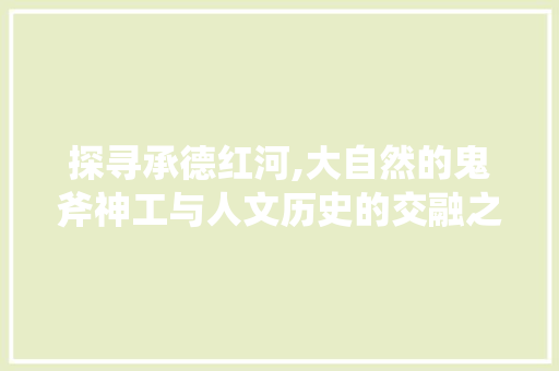 探寻承德红河,大自然的鬼斧神工与人文历史的交融之旅