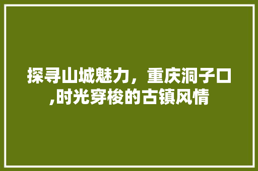 探寻山城魅力，重庆洞子口,时光穿梭的古镇风情