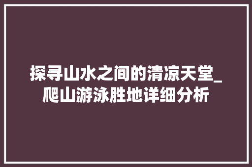 探寻山水之间的清凉天堂_爬山游泳胜地详细分析