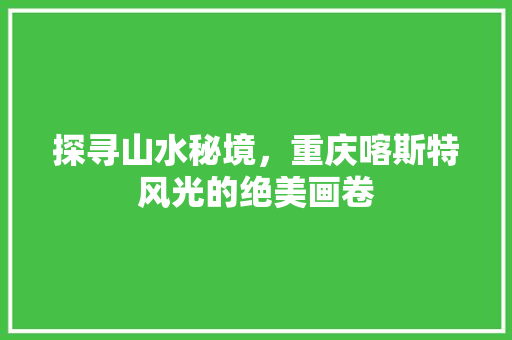 探寻山水秘境，重庆喀斯特风光的绝美画卷