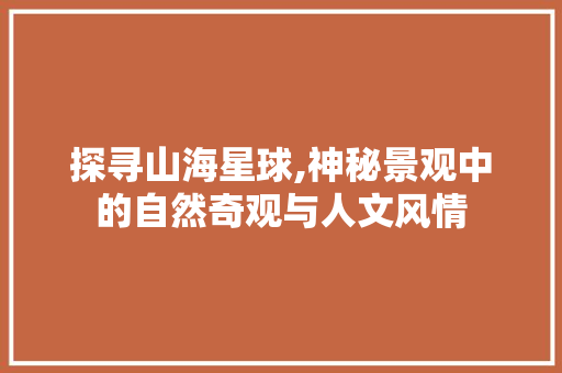 探寻山海星球,神秘景观中的自然奇观与人文风情