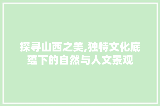 探寻山西之美,独特文化底蕴下的自然与人文景观