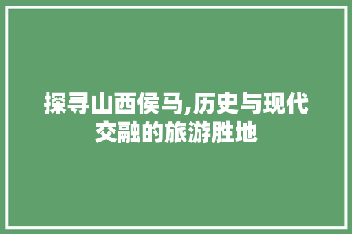 探寻山西侯马,历史与现代交融的旅游胜地