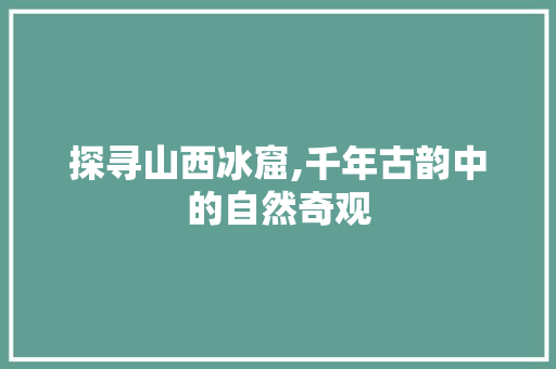 探寻山西冰窟,千年古韵中的自然奇观