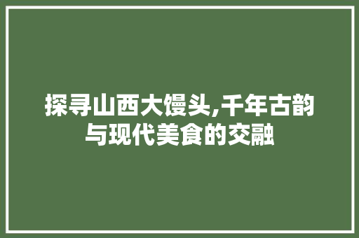 探寻山西大馒头,千年古韵与现代美食的交融