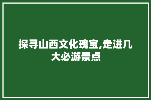 探寻山西文化瑰宝,走进几大必游景点  第1张