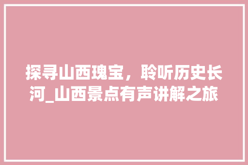 探寻山西瑰宝，聆听历史长河_山西景点有声讲解之旅