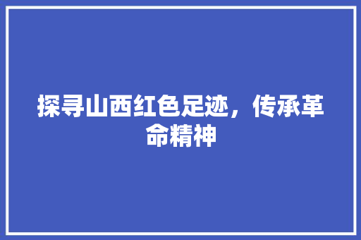 探寻山西红色足迹，传承革命精神