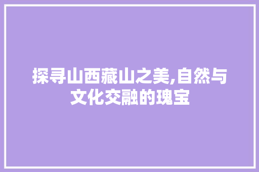 探寻山西藏山之美,自然与文化交融的瑰宝