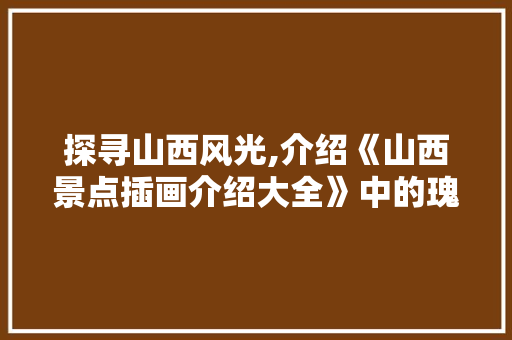 探寻山西风光,介绍《山西景点插画介绍大全》中的瑰宝