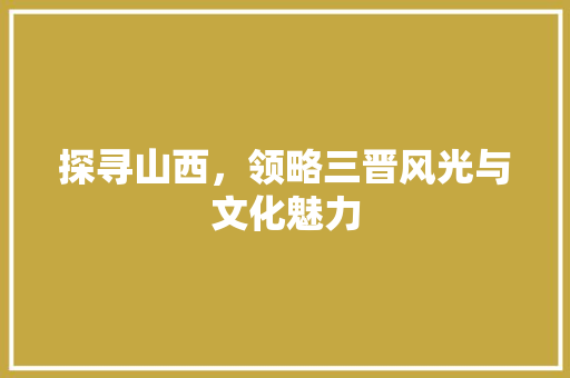 探寻山西，领略三晋风光与文化魅力