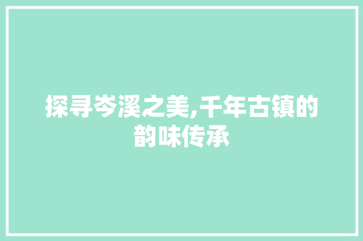 探寻岑溪之美,千年古镇的韵味传承