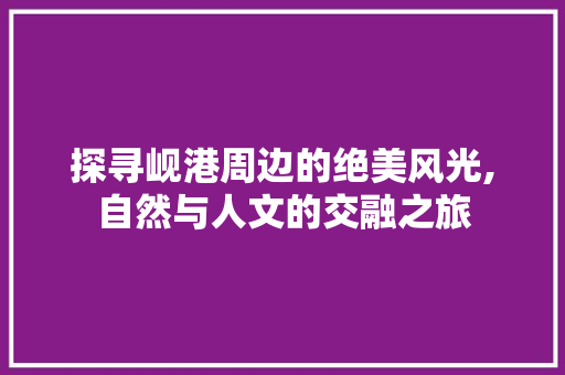 探寻岘港周边的绝美风光,自然与人文的交融之旅