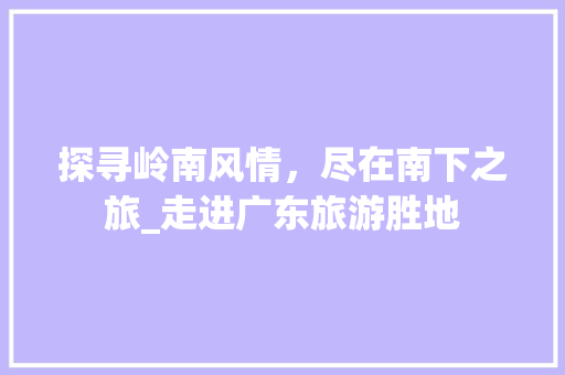 探寻岭南风情，尽在南下之旅_走进广东旅游胜地