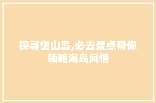 探寻岱山岛,必去景点带你领略海岛风情