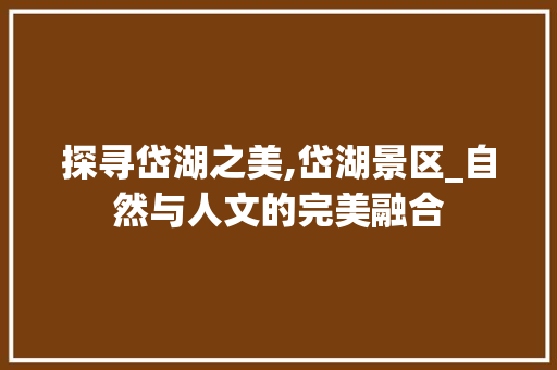 探寻岱湖之美,岱湖景区_自然与人文的完美融合