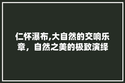 仁怀瀑布,大自然的交响乐章，自然之美的极致演绎