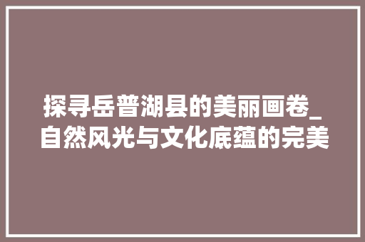 探寻岳普湖县的美丽画卷_自然风光与文化底蕴的完美融合