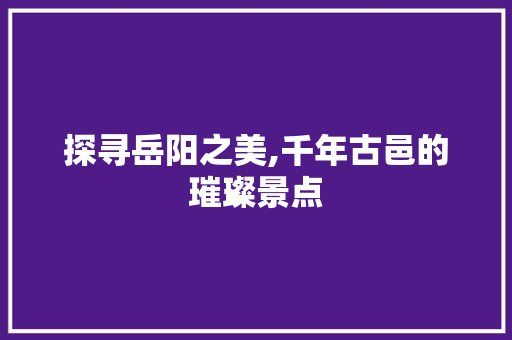 探寻岳阳之美,千年古邑的璀璨景点