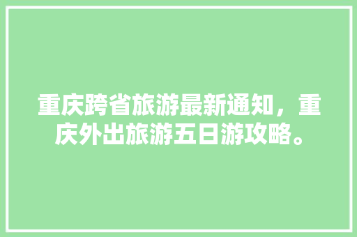 重庆跨省旅游最新通知，重庆外出旅游五日游攻略。