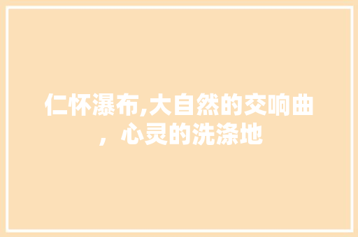 仁怀瀑布,大自然的交响曲，心灵的洗涤地