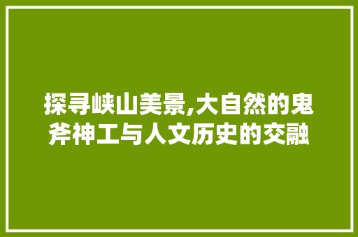 探寻峡山美景,大自然的鬼斧神工与人文历史的交融