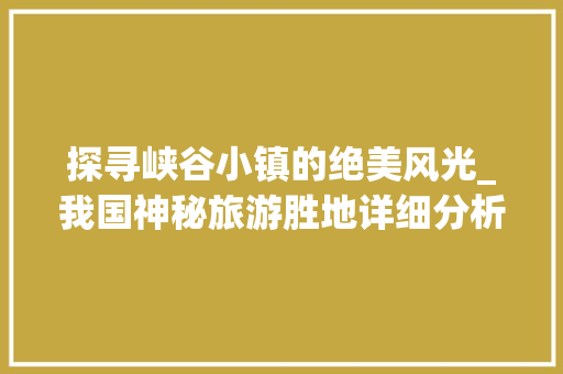 探寻峡谷小镇的绝美风光_我国神秘旅游胜地详细分析