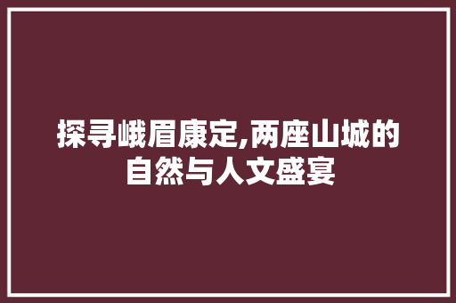 探寻峨眉康定,两座山城的自然与人文盛宴