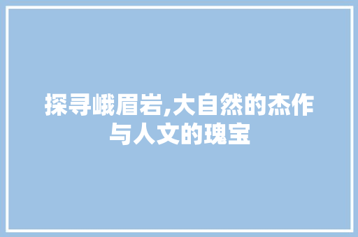 探寻峨眉岩,大自然的杰作与人文的瑰宝