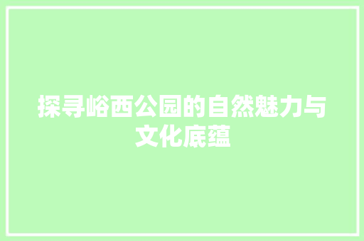 探寻峪西公园的自然魅力与文化底蕴