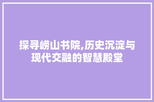 探寻崂山书院,历史沉淀与现代交融的智慧殿堂