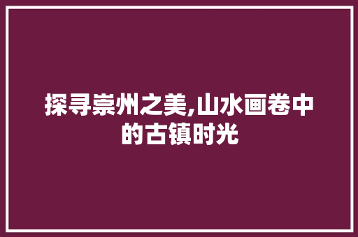 探寻崇州之美,山水画卷中的古镇时光