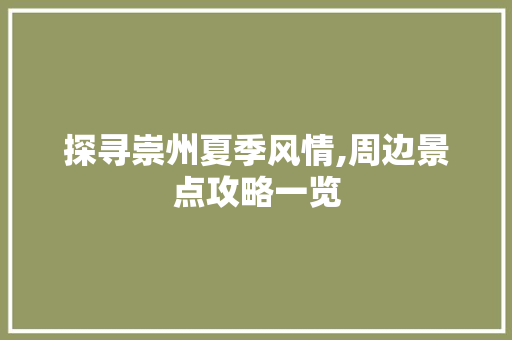 探寻崇州夏季风情,周边景点攻略一览