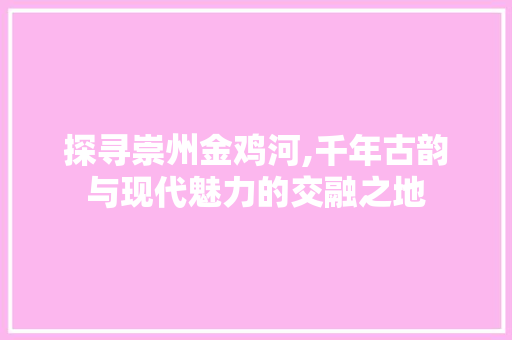 探寻崇州金鸡河,千年古韵与现代魅力的交融之地