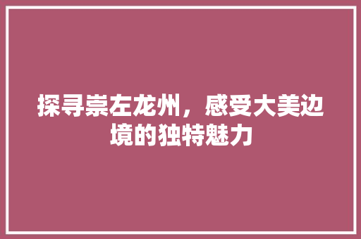 探寻崇左龙州，感受大美边境的独特魅力