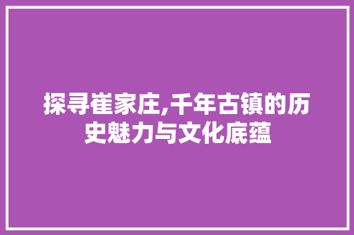 探寻崔家庄,千年古镇的历史魅力与文化底蕴