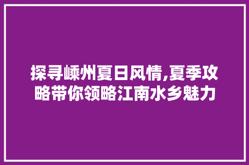 探寻嵊州夏日风情,夏季攻略带你领略江南水乡魅力