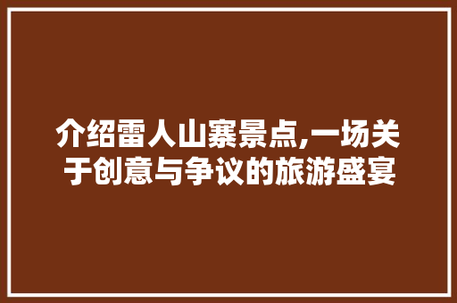 介绍雷人山寨景点,一场关于创意与争议的旅游盛宴  第1张