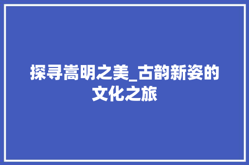 探寻嵩明之美_古韵新姿的文化之旅