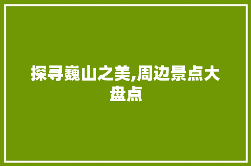 探寻巍山之美,周边景点大盘点