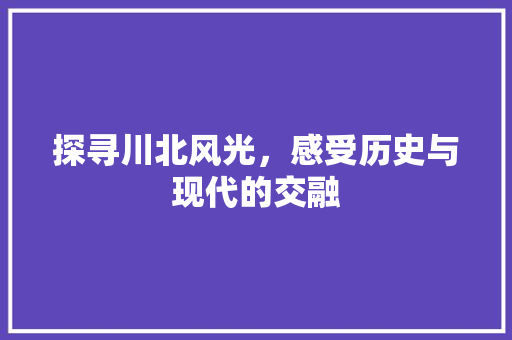 探寻川北风光，感受历史与现代的交融