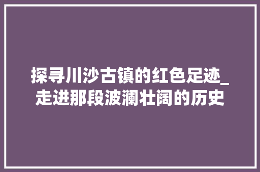 探寻川沙古镇的红色足迹_走进那段波澜壮阔的历史