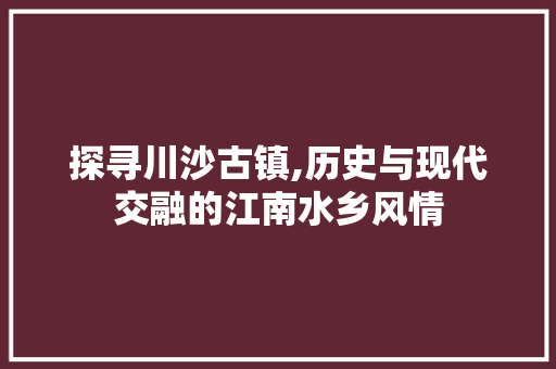 探寻川沙古镇,历史与现代交融的江南水乡风情