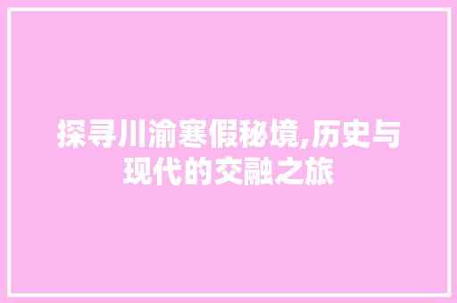 探寻川渝寒假秘境,历史与现代的交融之旅