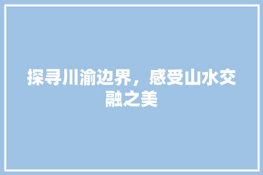 探寻川渝边界，感受山水交融之美