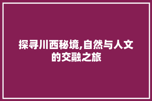 探寻川西秘境,自然与人文的交融之旅